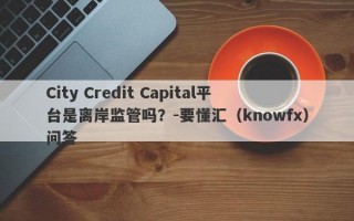 City Credit Capital平台是离岸监管吗？-要懂汇（knowfx）问答