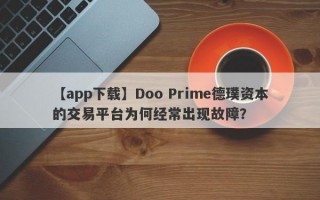 【app下载】Doo Prime德璞资本的交易平台为何经常出现故障？