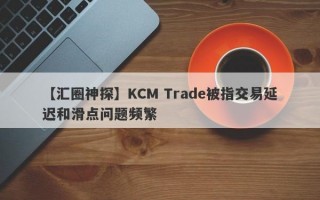 【汇圈神探】KCM Trade被指交易延迟和滑点问题频繁