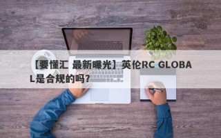 【要懂汇 最新曝光】英伦RC GLOBAL是合规的吗？
