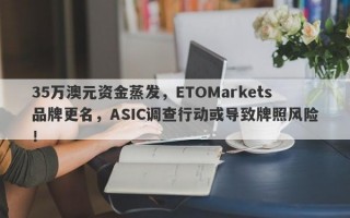 35万澳元资金蒸发，ETOMarkets品牌更名，ASIC调查行动或导致牌照风险！