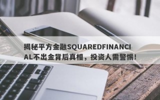 揭秘平方金融SQUAREDFINANCIAL不出金背后真相，投资人需警惕！