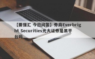 【要懂汇 今日问答】券商Everbright Securities光大证券是黑平台吗
