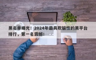 黑名单曝光！2024年最具欺骗性的黑平台排行，第一名震撼！