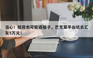 当心！租房也可能遇骗子，巴克莱平台坑去汇友5万元！