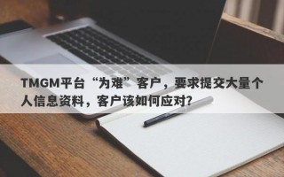 TMGM平台“为难”客户，要求提交大量个人信息资料，客户该如何应对？