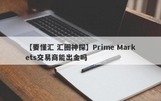 【要懂汇 汇圈神探】Prime Markets交易商能出金吗
