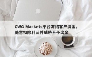 CWG Markets平台冻结客户资金，随意扣除利润并威胁不予出金