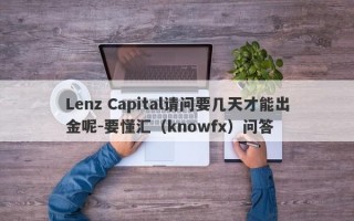 Lenz Capital请问要几天才能出金呢-要懂汇（knowfx）问答