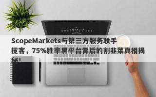 ScopeMarkets与第三方服务联手揽客，75%胜率黑平台背后的割韭菜真相揭秘！