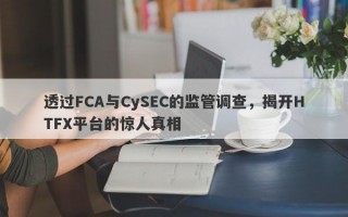 透过FCA与CySEC的监管调查，揭开HTFX平台的惊人真相