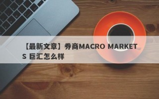 【最新文章】券商MACRO MARKETS 巨汇怎么样
