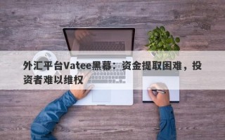 外汇平台Vatee黑幕：资金提取困难，投资者难以维权