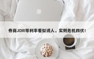 券商JDR等利率看似诱人，实则危机四伏！