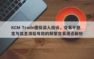 KCM Trade遭投资人投诉，交易不稳定与信息滞后导致的频繁交易滑点解析