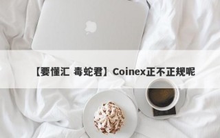 【要懂汇 毒蛇君】Coinex正不正规呢
