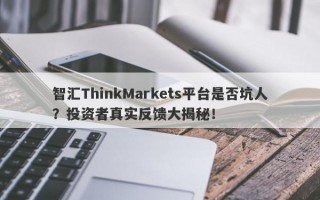 智汇ThinkMarkets平台是否坑人？投资者真实反馈大揭秘！