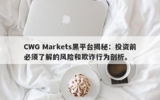 CWG Markets黑平台揭秘：投资前必须了解的风险和欺诈行为剖析。