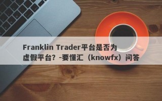 Franklin Trader平台是否为虚假平台？-要懂汇（knowfx）问答