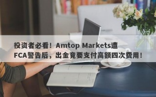 投资者必看！Amtop Markets遭FCA警告后，出金竟要支付高额四次费用！