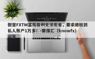 假冒FXTM富拓盈利无法出金，要求缴税到私人账户1万多！-要懂汇（knowfx）问答