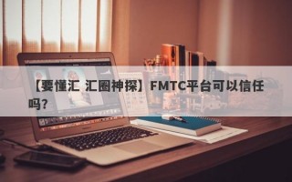 【要懂汇 汇圈神探】FMTC平台可以信任吗？
