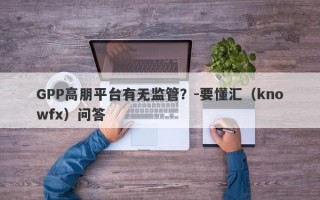 GPP高朋平台有无监管？-要懂汇（knowfx）问答