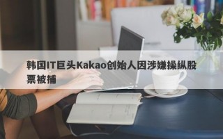 韩国IT巨头Kakao创始人因涉嫌操纵股票被捕