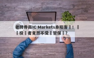 老牌券商IC Markets身陷客訴！國內投資者竟然不受監管保護？