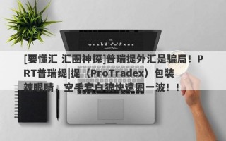 [要懂汇 汇圈神探]普瑞提外汇是骗局！PRT普瑞缇|提（ProTradex）包装辣眼睛，空手套白狼快速圈一波！！