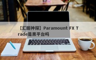 【汇圈神探】Paramount FX Trade是黑平台吗
