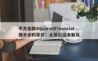 平方金融SquaredFinancial强平仓的背后：止损位远未触及