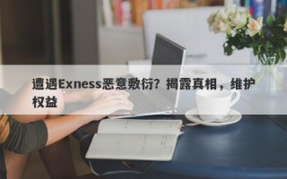 遭遇Exness恶意敷衍？揭露真相，维护权益