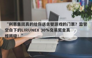 “利惠集团真的给你送贪婪游戏的门票？监管空白下的LIRUNEX 30%交易奖金真相揭晓！”