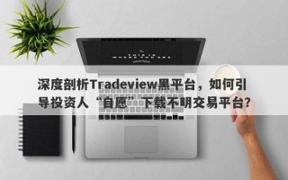 深度剖析Tradeview黑平台，如何引导投资人“自愿”下载不明交易平台？