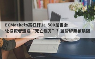 ECMarkets高杠杆1：500是否会让投资者遭遇“死亡镰刀”？监管牌照被质疑！