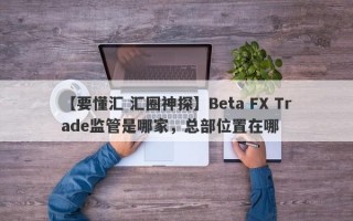 【要懂汇 汇圈神探】Beta FX Trade监管是哪家，总部位置在哪
