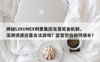 揭秘LIRUNEX利惠集团交易奖金机制，深渊诱惑还是合法游戏？监管空白如何填补？