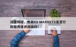 深度揭秘，券商XS MARKETS竟受行政服务提供商操控！