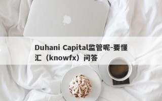 Duhani Capital监管呢-要懂汇（knowfx）问答