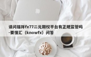 请问福祥fx77二元期权平台有正规监管吗-要懂汇（knowfx）问答