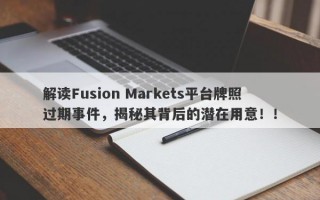 解读Fusion Markets平台牌照过期事件，揭秘其背后的潜在用意！！