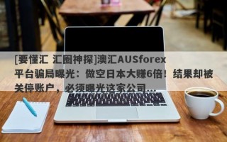 [要懂汇 汇圈神探]澳汇AUSforex平台骗局曝光：做空日本大赚6倍！结果却被关停账户，必须曝光这家公司...