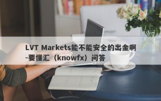 LVT Markets能不能安全的出金啊-要懂汇（knowfx）问答