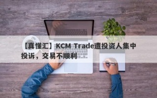 【真懂汇】KCM Trade遭投资人集中投诉，交易不顺利