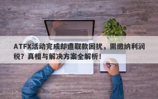 ATFX活动完成却遭取款困扰，需缴纳利润税？真相与解决方案全解析！