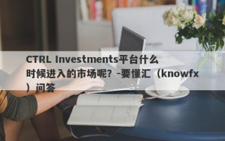 CTRL Investments平台什么时候进入的市场呢？-要懂汇（knowfx）问答