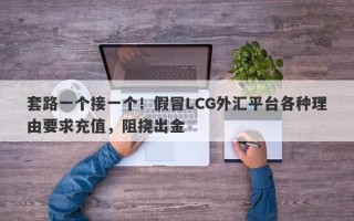 套路一个接一个！假冒LCG外汇平台各种理由要求充值，阻挠出金