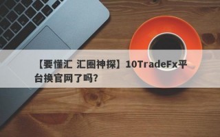 【要懂汇 汇圈神探】10TradeFx平台换官网了吗？
