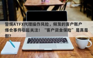 警惕ATFX代理操作风险，频发的客户账户爆仓事件引起关注！“客户资金保险”是真是假？